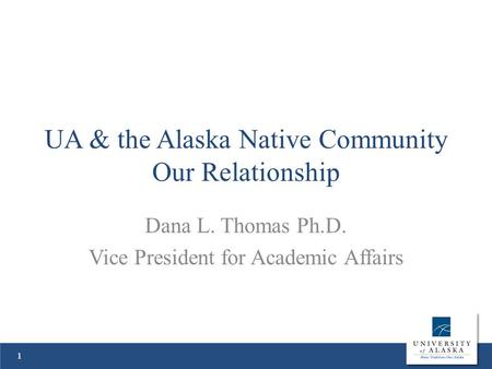 UA & the Alaska Native Community Our Relationship Dana L. Thomas Ph.D. Vice President for Academic Affairs 1.