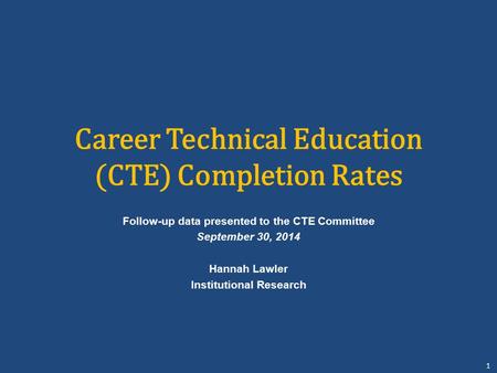 Office of Institutional Research Career Technical Education (CTE) Completion Rates Follow-up data presented to the CTE Committee September 30, 2014 Hannah.