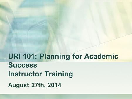 URI 101: Planning for Academic Success Instructor Training August 27th, 2014.