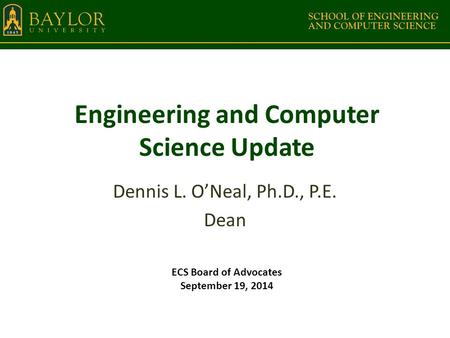 Engineering and Computer Science Update Dennis L. O’Neal, Ph.D., P.E. Dean ECS Board of Advocates September 19, 2014.