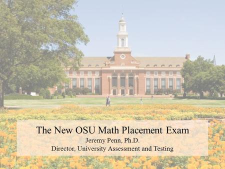 The New OSU Math Placement Exam Jeremy Penn, Ph.D. Director, University Assessment and Testing.