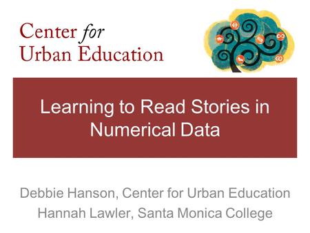 Learning to Read Stories in Numerical Data Debbie Hanson, Center for Urban Education Hannah Lawler, Santa Monica College.
