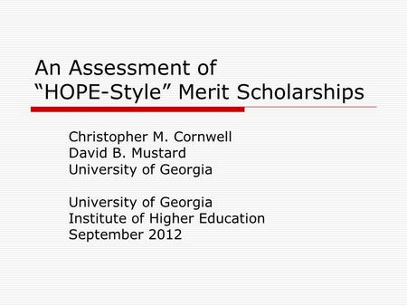 An Assessment of “HOPE-Style” Merit Scholarships Christopher M. Cornwell David B. Mustard University of Georgia Institute of Higher Education September.