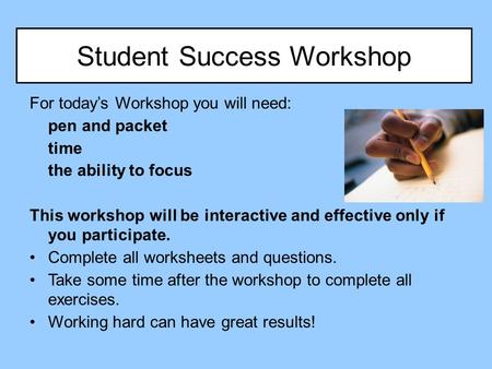 Student Success Workshop For today’s Workshop you will need: pen and packet time the ability to focus This workshop will be interactive and effective only.