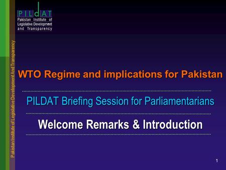 Pakistan Institute of Legislative Development And Transparency 1 WTO Regime and implications for Pakistan PILDAT Briefing Session for Parliamentarians.