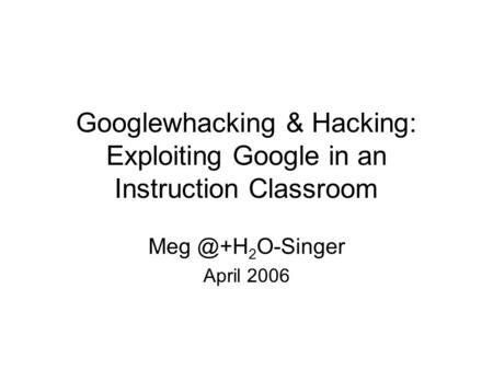 Googlewhacking & Hacking: Exploiting Google in an Instruction Classroom 2 O-Singer April 2006.