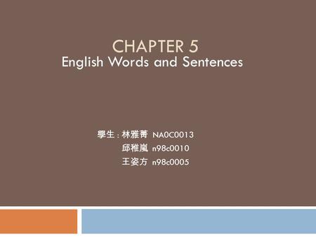 CHAPTER 5 English Words and Sentences 學生 : 林雅菁 NA0C0013 邱稚嵐 n98c0010 王姿方 n98c0005.