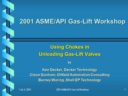 Feb. 6, 20012001 ASME/API Gas-Lift Workshop1 Using Chokes in Unloading Gas-Lift Valves by Ken Decker, Decker Technology Cleon Dunham, Oilfield Automation.