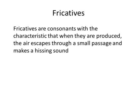 Fricatives Fricatives are consonants with the characteristic that when they are produced, the air escapes through a small passage and makes a hissing sound.