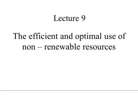 Lecture 9 The efficient and optimal use of non – renewable resources.