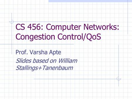 CS 456: Computer Networks: Congestion Control/QoS Prof. Varsha Apte Slides based on William Stallings+Tanenbaum.