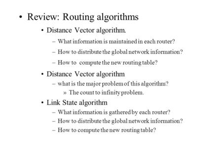 Review: Routing algorithms Distance Vector algorithm. –What information is maintained in each router? –How to distribute the global network information?