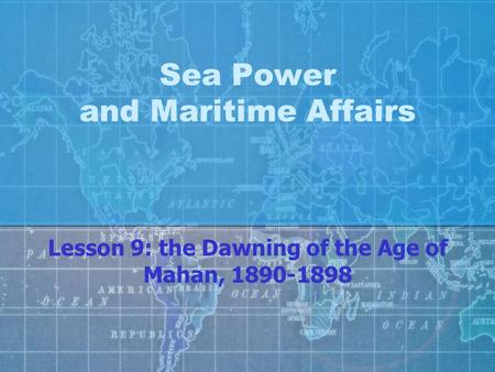 Sea Power and Maritime Affairs Lesson 9: the Dawning of the Age of Mahan, 1890-1898.