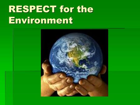 RESPECT for the Environment. We only have ONE planet.