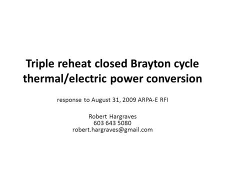 Triple reheat closed Brayton cycle thermal/electric power conversion response to August 31, 2009 ARPA-E RFI Robert Hargraves 603 643 5080
