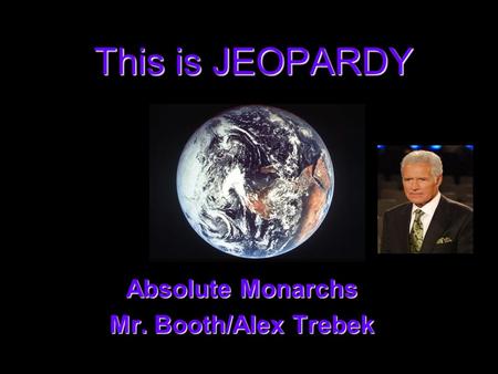 This is JEOPARDY Absolute Monarchs Absolute Monarchs Mr. Booth/Alex Trebek Mr. Booth/Alex Trebek.