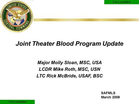 UNCLASSIFIED Joint Theater Blood Program Update Major Molly Sloan, MSC, USA LCDR Mike Roth, MSC, USN LTC Rick McBride, USAF, BSC SAFMLS March 2009.