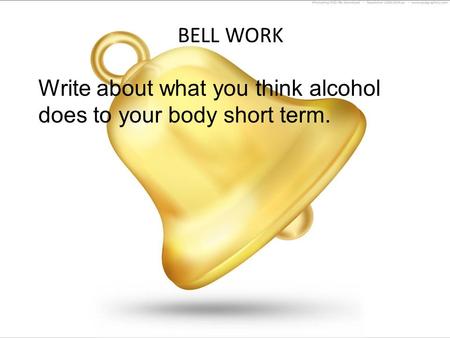 BELL WORK Write about what you think alcohol does to your body short term.
