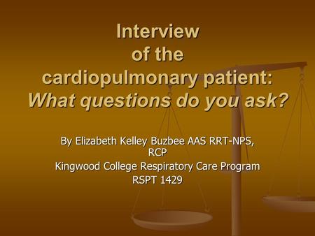 Interview of the cardiopulmonary patient: What questions do you ask? By Elizabeth Kelley Buzbee AAS RRT-NPS, RCP Kingwood College Respiratory Care Program.