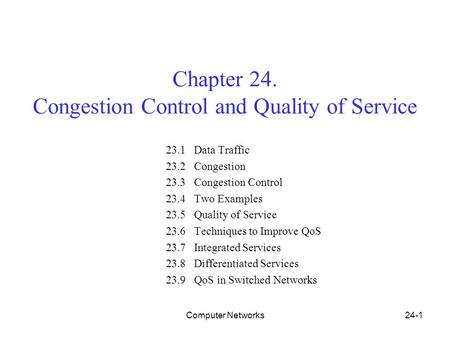 Computer Networks24-1 Chapter 24. Congestion Control and Quality of Service 23.1 Data Traffic 23.2 Congestion 23.3 Congestion Control 23.4 Two Examples.