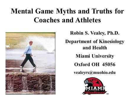 Mental Game Myths and Truths for Coaches and Athletes Robin S. Vealey, Ph.D. Department of Kinesiology and Health Miami University Oxford OH 45056