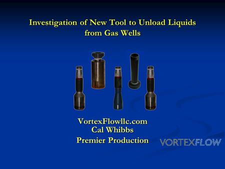 Investigation of New Tool to Unload Liquids from Gas Wells VortexFlowllc.com Cal Whibbs Premier Production.