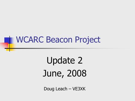 WCARC Beacon Project Update 2 June, 2008 Doug Leach – VE3XK.