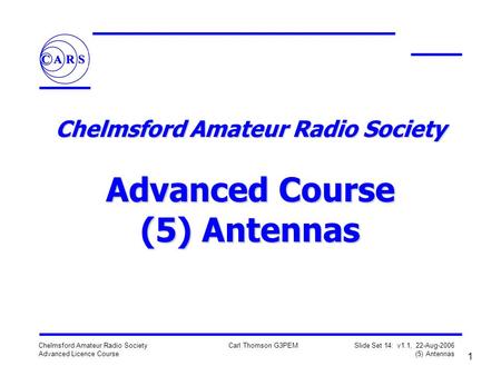 1 Chelmsford Amateur Radio Society Advanced Licence Course Carl Thomson G3PEM Slide Set 14: v1.1, 22-Aug-2006 (5) Antennas Chelmsford Amateur Radio Society.