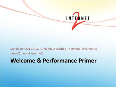 Welcome & Performance Primer March 10 th 2011, OSG All Hands Workshop - Network Performance Jason Zurawski, Internet2.