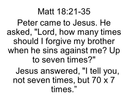 Matt 18:21-35 Peter came to Jesus. He asked, Lord, how many times should I forgive my brother when he sins against me? Up to seven times? Jesus answered,
