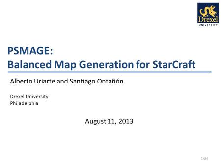 PSMAGE: Balanced Map Generation for StarCraft Alberto Uriarte and Santiago Ontañón Drexel University Philadelphia 1/34 August 11, 2013.