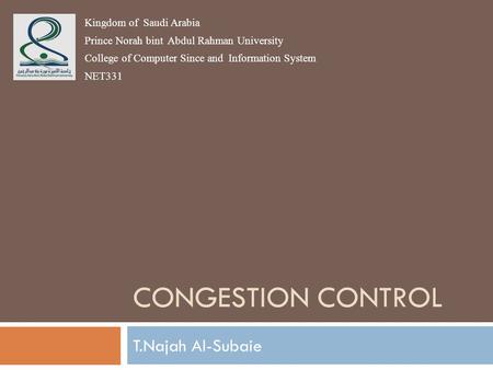 CONGESTION CONTROL T.Najah Al-Subaie Kingdom of Saudi Arabia Prince Norah bint Abdul Rahman University College of Computer Since and Information System.