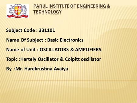 Subject Code : 331101 Name Of Subject : Basic Electronics Name of Unit : OSCILLATORS & AMPLIFIERS. Topic :Hartely Oscillator & Colpitt oscillator By :Mr.