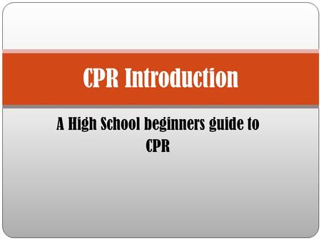 A High School beginners guide to CPR CPR Introduction.