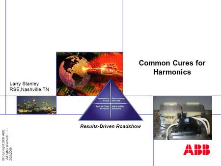 © Copyright 2008 ABB. All rights reserved. - 1 - 2/29/2008 Results-Driven Roadshow Cincinnati, 2008 Common Cures for Harmonics Larry Stanley RSE,Nashville,TN.