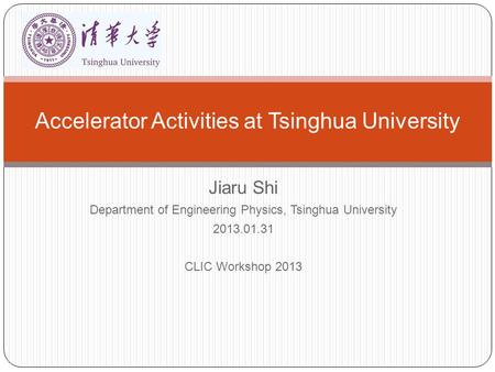 Jiaru Shi Department of Engineering Physics, Tsinghua University 2013.01.31 CLIC Workshop 2013 Accelerator Activities at Tsinghua University.