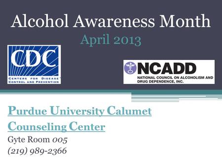 Alcohol Awareness Month April 2013 P urdue U niversity C alumet C ounseling C enter Gyte Room 005 (219) 989-2366.