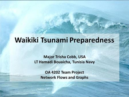 Waikiki Tsunami Preparedness Major Trisha Cobb, USA LT Hamadi Bouaicha, Tunisia Navy OA 4202 Team Project Network Flows and Graphs.