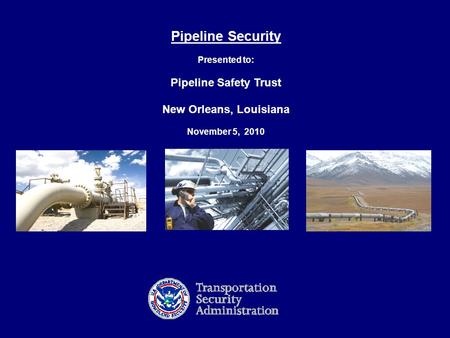 1 Pipeline Security Presented to: Pipeline Safety Trust New Orleans, Louisiana November 5, 2010.