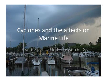 Cyclones and the affects on Marine Life Year 6 Science Unit 3 Lesson 6 - 8.