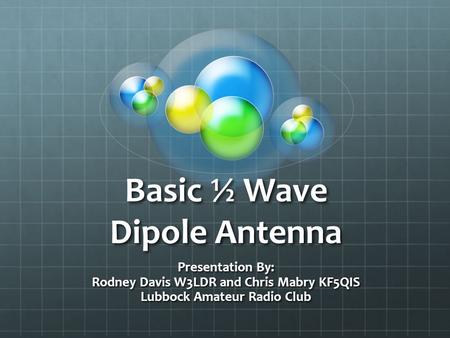 Basic ½ Wave Dipole Antenna Presentation By: Rodney Davis W3LDR and Chris Mabry KF5QIS Lubbock Amateur Radio Club.