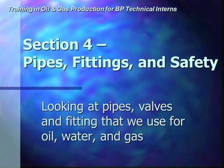 Training in Oil & Gas Production for BP Technical Interns Section 4 – Pipes, Fittings, and Safety Looking at pipes, valves and fitting that we use for.