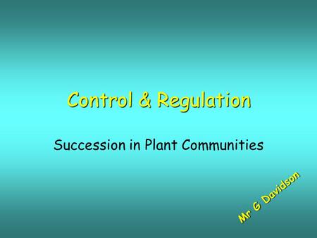 Control & Regulation Succession in Plant Communities M r G D a v i d s o n.