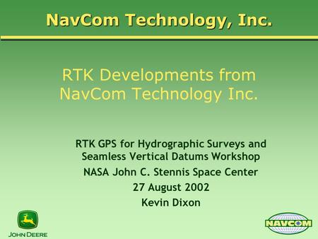 RTK Developments from NavCom Technology Inc. RTK GPS for Hydrographic Surveys and Seamless Vertical Datums Workshop NASA John C. Stennis Space Center 27.