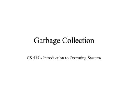 Garbage Collection CS 537 - Introduction to Operating Systems.