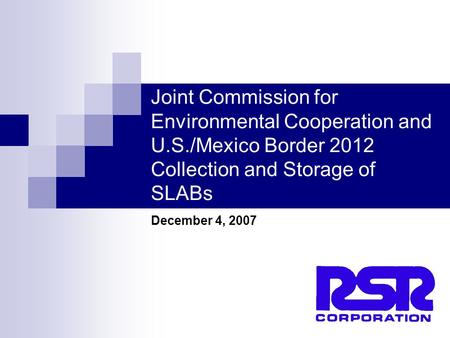 1 Joint Commission for Environmental Cooperation and U.S./Mexico Border 2012 Collection and Storage of SLABs December 4, 2007.