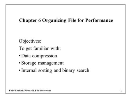 Folk/Zoellick/Riccardi, File Structures 1 Objectives: To get familiar with: Data compression Storage management Internal sorting and binary search Chapter.