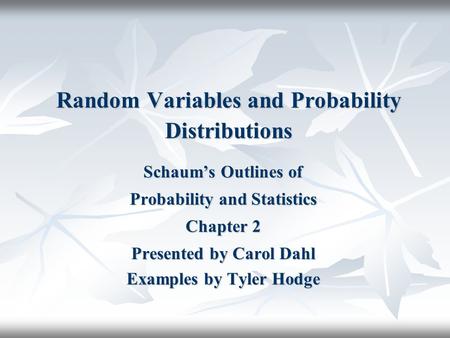 Random Variables and Probability Distributions Schaum’s Outlines of Probability and Statistics Chapter 2 Presented by Carol Dahl Examples by Tyler Hodge.