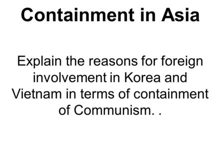Containment in Asia Explain the reasons for foreign involvement in Korea and Vietnam in terms of containment of Communism. .