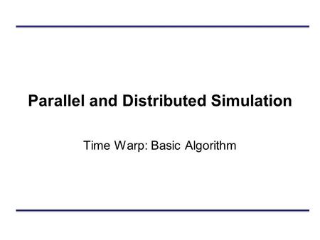 Parallel and Distributed Simulation Time Warp: Basic Algorithm.